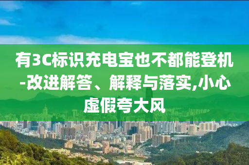 有3C標(biāo)識充電寶也不都能登機-改進(jìn)解答、解釋與落實,小心虛假夸大風(fēng)