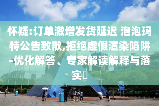 懷疑:訂單激增發(fā)貨延遲 泡泡瑪特公告致歉,拒絕虛假渲染陷阱-優(yōu)化解答、專家解讀解釋與落實?