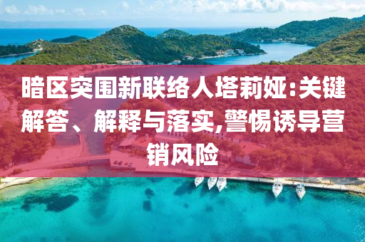 暗區(qū)突圍新聯(lián)絡(luò)人塔莉婭:關(guān)鍵解答、解釋與落實,警惕誘導(dǎo)營銷風(fēng)險