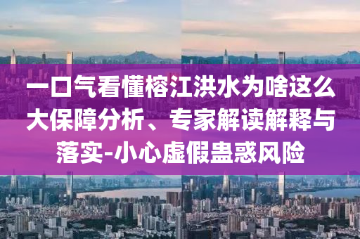 一口氣看懂榕江洪水為啥這么大保障分析、專家解讀解釋與落實-小心虛假蠱惑風(fēng)險
