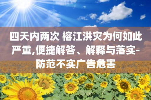 四天內(nèi)兩次 榕江洪災(zāi)為何如此嚴(yán)重,便捷解答、解釋與落實(shí)-防范不實(shí)廣告危害