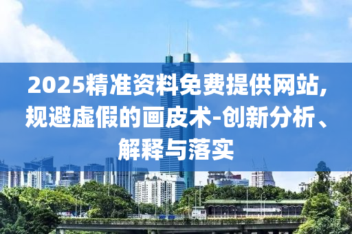 2025精準(zhǔn)資料免費(fèi)提供網(wǎng)站,規(guī)避虛假的畫皮術(shù)-創(chuàng)新分析、解釋與落實(shí)