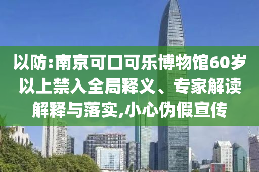 以防:南京可口可樂博物館60歲以上禁入全局釋義、專家解讀解釋與落實(shí),小心偽假宣傳