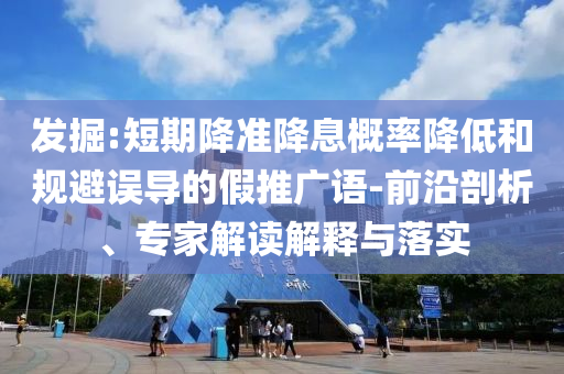 發(fā)掘:短期降準(zhǔn)降息概率降低和規(guī)避誤導(dǎo)的假推廣語-前沿剖析、專家解讀解釋與落實(shí)