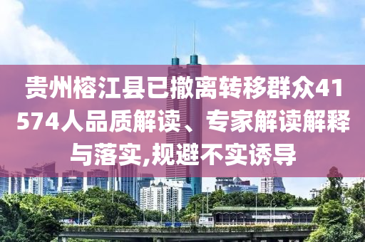 貴州榕江縣已撤離轉(zhuǎn)移群眾41574人品質(zhì)解讀、專家解讀解釋與落實(shí),規(guī)避不實(shí)誘導(dǎo)