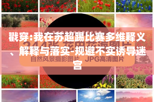 戳穿:我在蘇超踢比賽多維釋義、解釋與落實-規(guī)避不實誘導迷宮