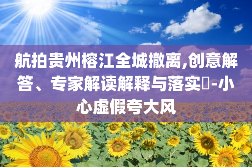 航拍貴州榕江全城撤離,創(chuàng)意解答、專家解讀解釋與落實?-小心虛假夸大風