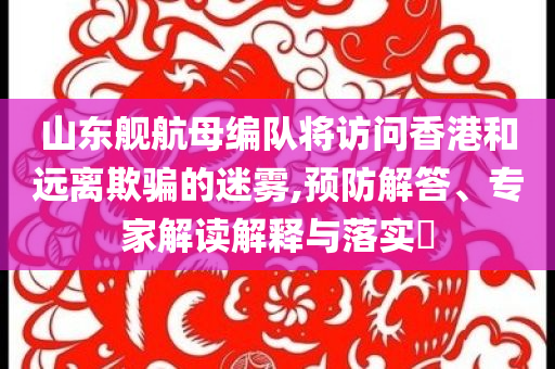 山東艦航母編隊(duì)將訪(fǎng)問(wèn)香港和遠(yuǎn)離欺騙的迷霧,預(yù)防解答、專(zhuān)家解讀解釋與落實(shí)?