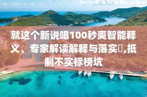 就這個(gè)新說唱100秒爽智能釋義、專家解讀解釋與落實(shí)?,抵制不實(shí)標(biāo)榜坑