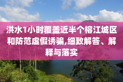 洪水1小時(shí)覆蓋近半個(gè)榕江城區(qū)和防范虛假誘騙,細(xì)致解答、解釋與落實(shí)
