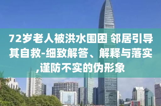 72歲老人被洪水圍困 鄰居引導(dǎo)其自救-細(xì)致解答、解釋與落實(shí),謹(jǐn)防不實(shí)的偽形象