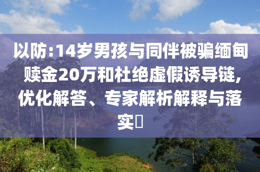 以防:14歲男孩與同伴被騙緬甸 贖金20萬(wàn)和杜絕虛假誘導(dǎo)鏈,優(yōu)化解答、專(zhuān)家解析解釋與落實(shí)?