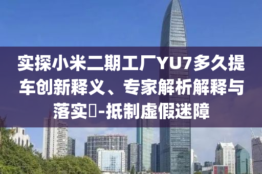 實(shí)探小米二期工廠YU7多久提車(chē)創(chuàng)新釋義、專(zhuān)家解析解釋與落實(shí)?-抵制虛假迷障