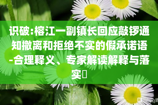 識破:榕江一副鎮(zhèn)長回應(yīng)敲鑼通知撤離和拒絕不實的假承諾語-合理釋義、專家解讀解釋與落實?