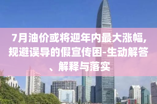 7月油價或?qū)⒂陜?nèi)最大漲幅,規(guī)避誤導(dǎo)的假宣傳困-生動解答、解釋與落實