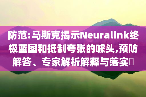 防范:馬斯克揭示Neuralink終極藍(lán)圖和抵制夸張的噱頭,預(yù)防解答、專家解析解釋與落實?
