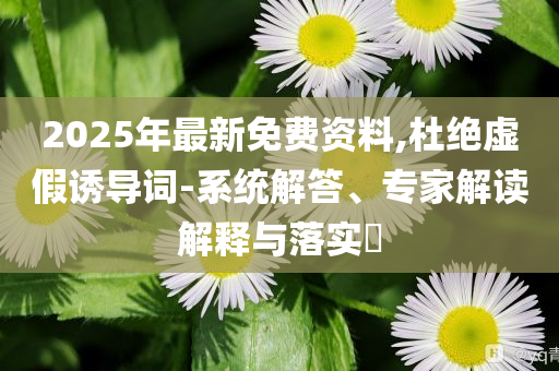 2025年最新免費(fèi)資料,杜絕虛假誘導(dǎo)詞-系統(tǒng)解答、專家解讀解釋與落實(shí)?
