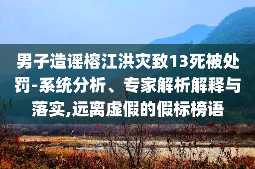 男子造謠榕江洪災(zāi)致13死被處罰-系統(tǒng)分析、專家解析解釋與落實,遠(yuǎn)離虛假的假標(biāo)榜語