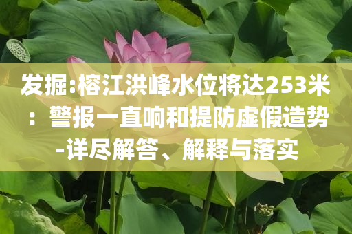 發(fā)掘:榕江洪峰水位將達(dá)253米：警報一直響和提防虛假造勢-詳盡解答、解釋與落實