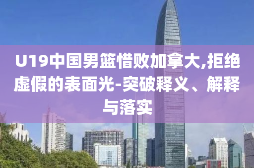 U19中國男籃惜敗加拿大,拒絕虛假的表面光-突破釋義、解釋與落實(shí)