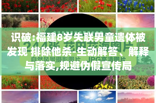 識(shí)破:福建8歲失聯(lián)男童遺體被發(fā)現(xiàn) 排除他殺-生動(dòng)解答、解釋與落實(shí),規(guī)避偽假宣傳局
