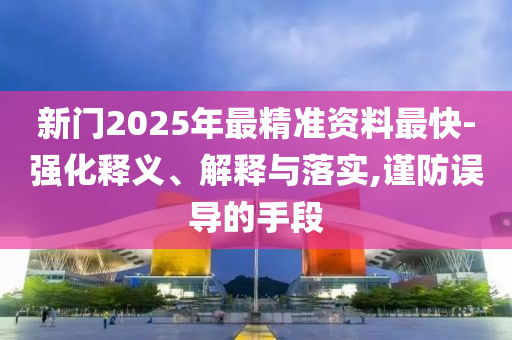 新門2025年最精準(zhǔn)資料最快-強化釋義、解釋與落實,謹(jǐn)防誤導(dǎo)的手段