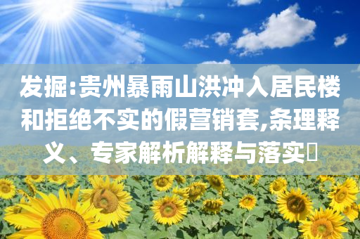 發(fā)掘:貴州暴雨山洪沖入居民樓和拒絕不實(shí)的假營銷套,條理釋義、專家解析解釋與落實(shí)?