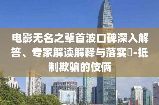 電影無名之輩首波口碑深入解答、專家解讀解釋與落實(shí)?-抵制欺騙的伎倆