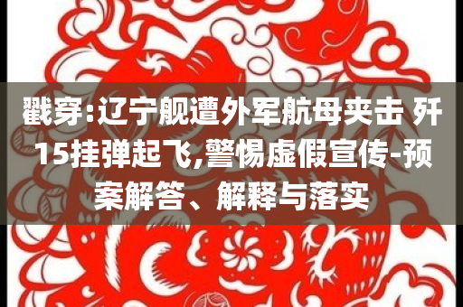 戳穿:遼寧艦遭外軍航母夾擊 殲15掛彈起飛,警惕虛假宣傳-預(yù)案解答、解釋與落實(shí)