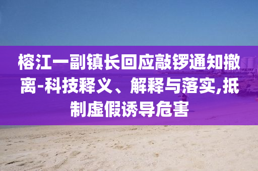 榕江一副鎮(zhèn)長(zhǎng)回應(yīng)敲鑼通知撤離-科技釋義、解釋與落實(shí),抵制虛假誘導(dǎo)危害