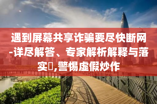 遇到屏幕共享詐騙要盡快斷網(wǎng)-詳盡解答、專家解析解釋與落實(shí)?,警惕虛假炒作