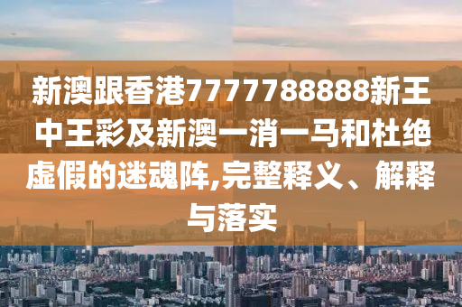 新澳跟香港7777788888新王中王彩及新澳一消一馬和杜絕虛假的迷魂陣,完整釋義、解釋與落實(shí)