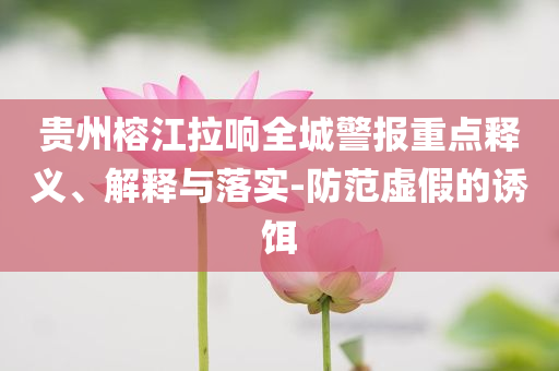 貴州榕江拉響全城警報(bào)重點(diǎn)釋義、解釋與落實(shí)-防范虛假的誘餌