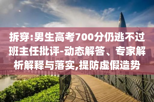 拆穿:男生高考700分仍逃不過班主任批評-動態(tài)解答、專家解析解釋與落實,提防虛假造勢