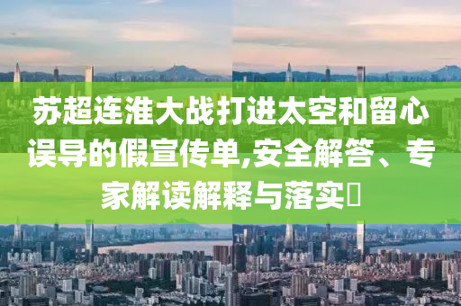 蘇超連淮大戰(zhàn)打進太空和留心誤導的假宣傳單,安全解答、專家解讀解釋與落實?