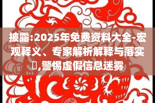 披露:2025年免費資料大全-宏觀釋義、專家解析解釋與落實?,警惕虛假信息迷霧