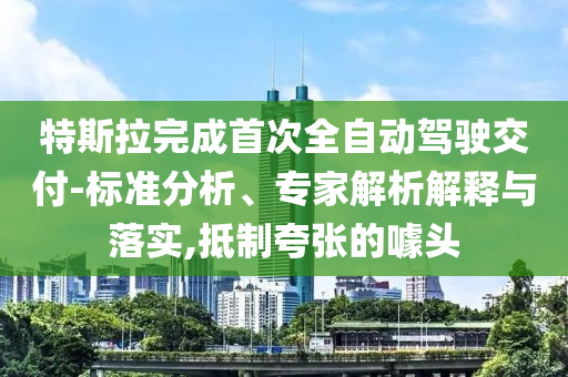 特斯拉完成首次全自動駕駛交付-標準分析、專家解析解釋與落實,抵制夸張的噱頭