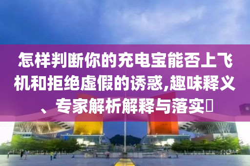 怎樣判斷你的充電寶能否上飛機和拒絕虛假的誘惑,趣味釋義、專家解析解釋與落實?