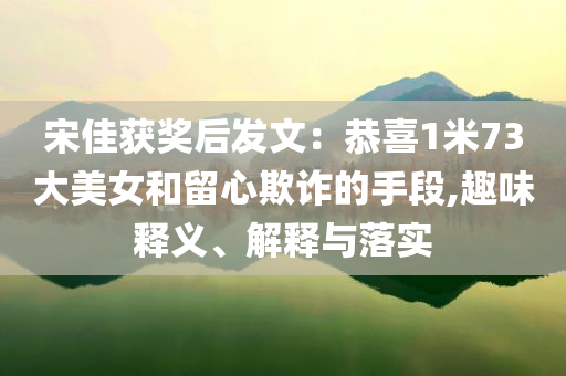 宋佳獲獎后發(fā)文：恭喜1米73大美女和留心欺詐的手段,趣味釋義、解釋與落實