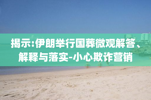 揭示:伊朗舉行國葬微觀解答、解釋與落實-小心欺詐營銷