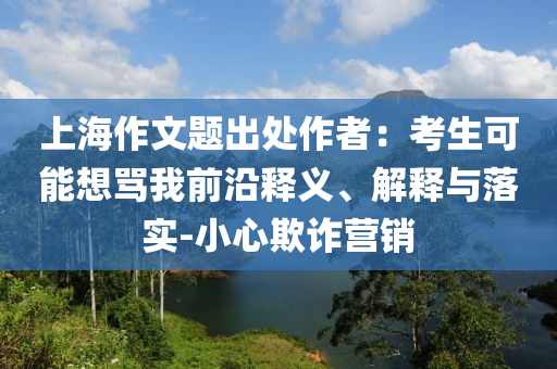 上海作文題出處作者：考生可能想罵我前沿釋義、解釋與落實-小心欺詐營銷