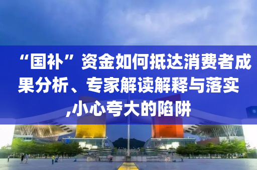 “國補(bǔ)”資金如何抵達(dá)消費者成果分析、專家解讀解釋與落實,小心夸大的陷阱
