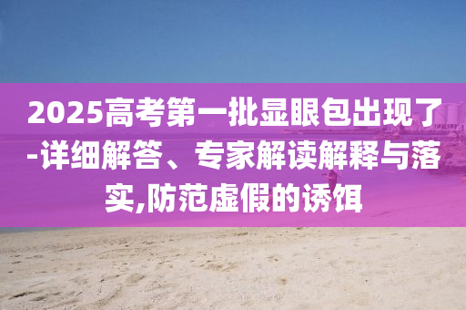 2025高考第一批顯眼包出現(xiàn)了-詳細解答、專家解讀解釋與落實,防范虛假的誘餌
