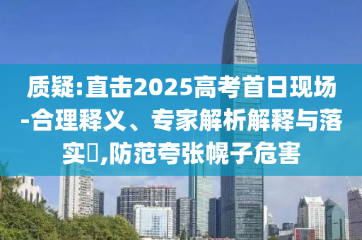 質(zhì)疑:直擊2025高考首日現(xiàn)場(chǎng)-合理釋義、專家解析解釋與落實(shí)?,防范夸張幌子危害