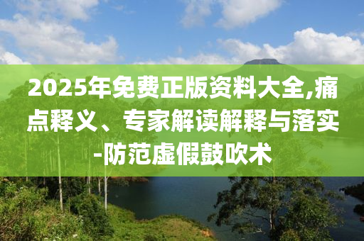 2025年免費(fèi)正版資料大全,痛點(diǎn)釋義、專家解讀解釋與落實(shí)-防范虛假鼓吹術(shù)