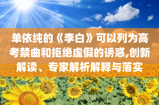 單依純的《李白》可以列為高考禁曲和拒絕虛假的誘惑,創(chuàng)新解讀、專家解析解釋與落實(shí)
