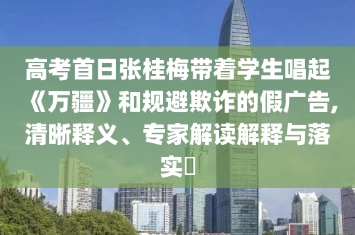 高考首日張桂梅帶著學(xué)生唱起《萬疆》和規(guī)避欺詐的假廣告,清晰釋義、專家解讀解釋與落實?