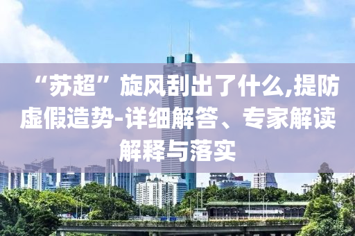 “蘇超”旋風(fēng)刮出了什么,提防虛假造勢-詳細解答、專家解讀解釋與落實