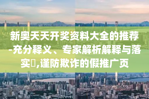 新奧天天開(kāi)獎(jiǎng)資料大全的推薦-充分釋義、專(zhuān)家解析解釋與落實(shí)?,謹(jǐn)防欺詐的假推廣頁(yè)