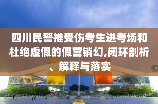 四川民警推受傷考生進(jìn)考場和杜絕虛假的假營銷幻,閉環(huán)剖析、解釋與落實